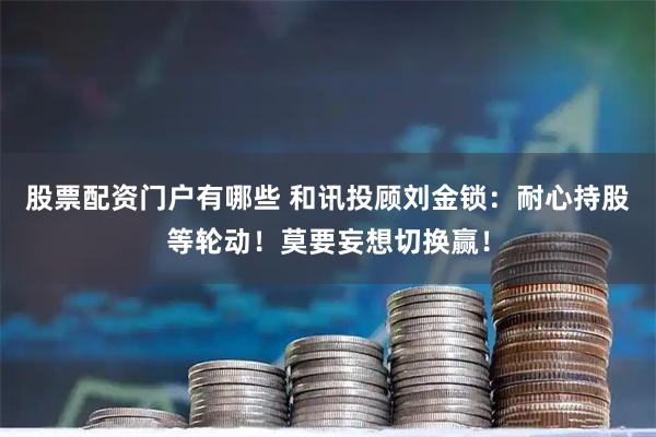 股票配资门户有哪些 和讯投顾刘金锁：耐心持股等轮动！莫要妄想切换赢！