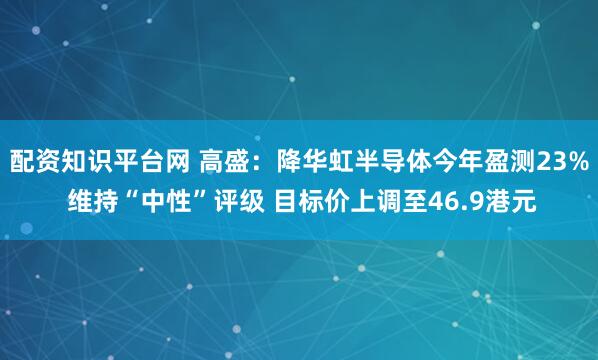 配资知识平台网 高盛：降华虹半导体今年盈测23% 维持“中性”评级 目标价上调至46.9港元