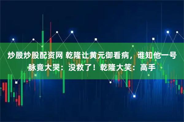 炒股炒股配资网 乾隆让黄元御看病，谁知他一号脉竟大哭：没救了！乾隆大笑：高手
