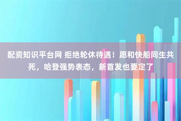配资知识平台网 拒绝轮休待遇！愿和快船同生共死，哈登强势表态，新首发也要定了