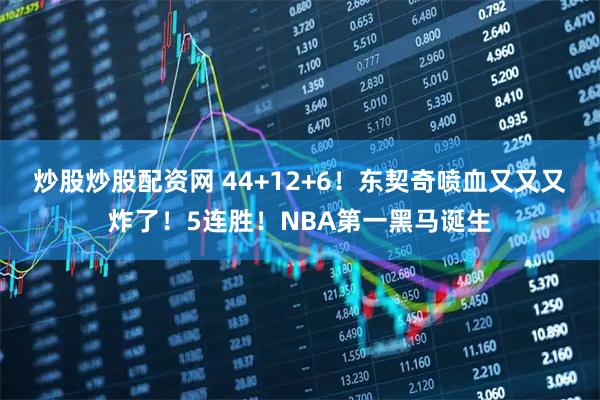 炒股炒股配资网 44+12+6！东契奇喷血又又又炸了！5连胜！NBA第一黑马诞生