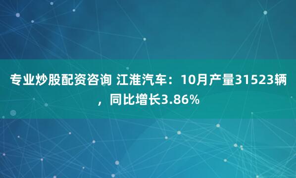 专业炒股配资咨询 江淮汽车：10月产量31523辆，同比增长3.86%