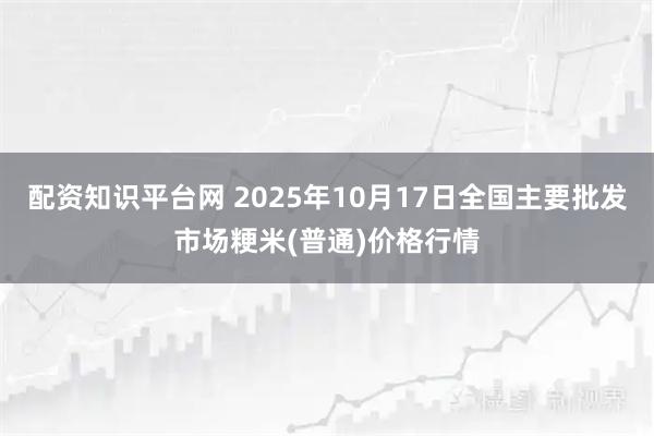 配资知识平台网 2025年10月17日全国主要批发市场粳米(普通)价格行情