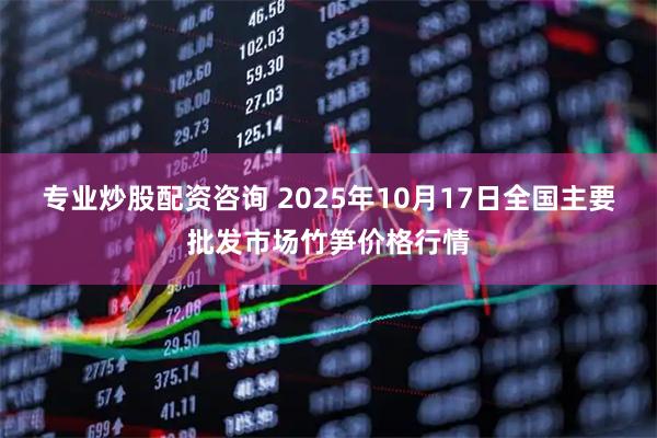专业炒股配资咨询 2025年10月17日全国主要批发市场竹笋价格行情