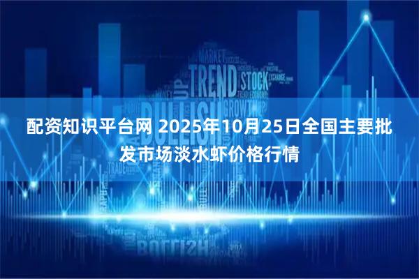 配资知识平台网 2025年10月25日全国主要批发市场淡水虾价格行情