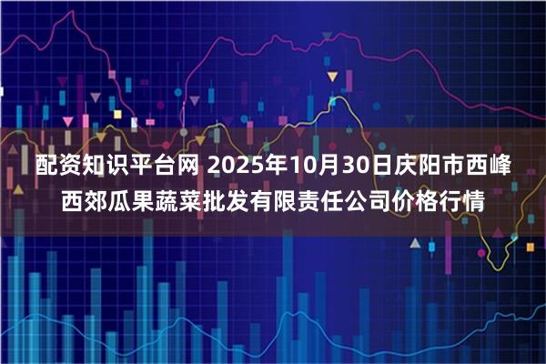 配资知识平台网 2025年10月30日庆阳市西峰西郊瓜果蔬菜批发有限责任公司价格行情