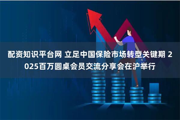 配资知识平台网 立足中国保险市场转型关键期 2025百万圆桌会员交流分享会在沪举行