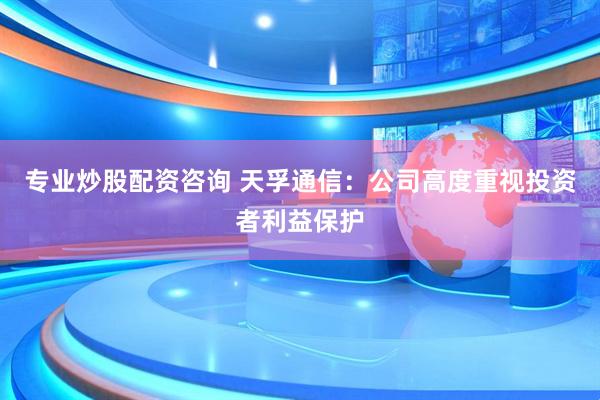 专业炒股配资咨询 天孚通信：公司高度重视投资者利益保护