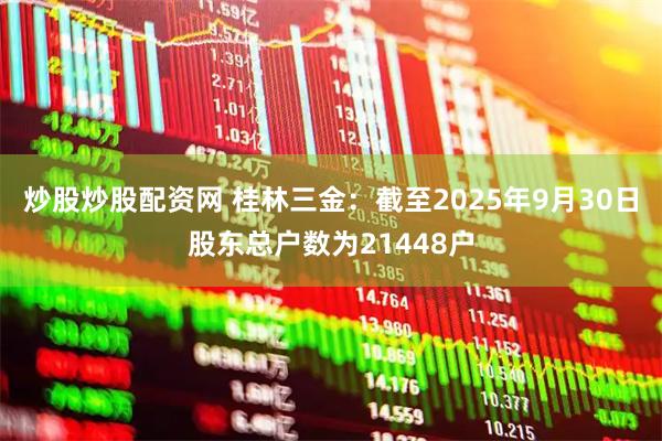 炒股炒股配资网 桂林三金：截至2025年9月30日股东总户数为21448户