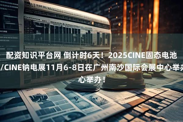 配资知识平台网 倒计时6天！2025CINE固态电池展/CINE钠电展11月6-8日在广州南沙国际会展中心举办！