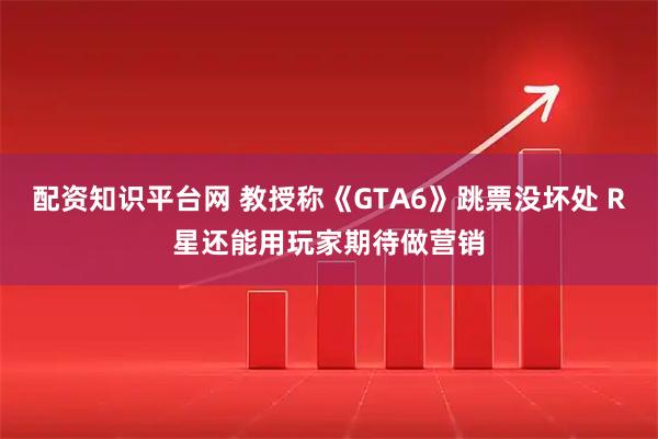 配资知识平台网 教授称《GTA6》跳票没坏处 R星还能用玩家期待做营销