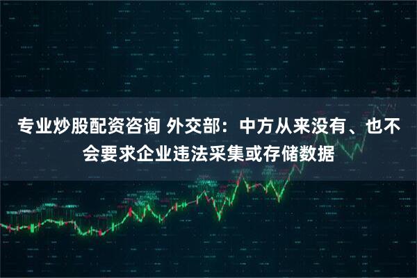 专业炒股配资咨询 外交部：中方从来没有、也不会要求企业违法采集或存储数据