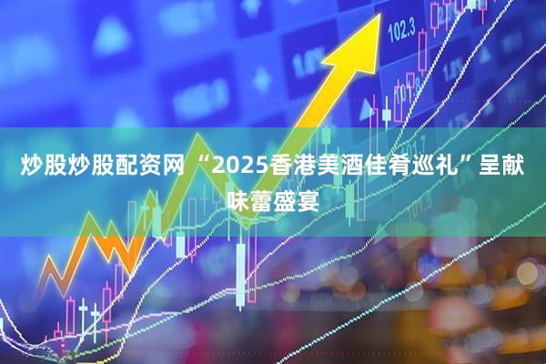 炒股炒股配资网 “2025香港美酒佳肴巡礼”呈献味蕾盛宴