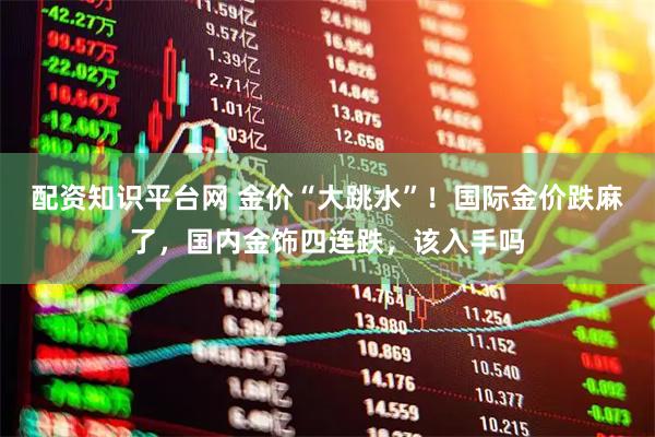 配资知识平台网 金价“大跳水”！国际金价跌麻了，国内金饰四连跌，该入手吗