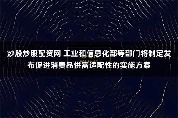 炒股炒股配资网 工业和信息化部等部门将制定发布促进消费品供需适配性的实施方案