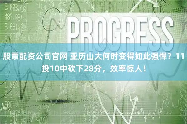 股票配资公司官网 亚历山大何时变得如此强悍？11投10中砍下28分，效率惊人！