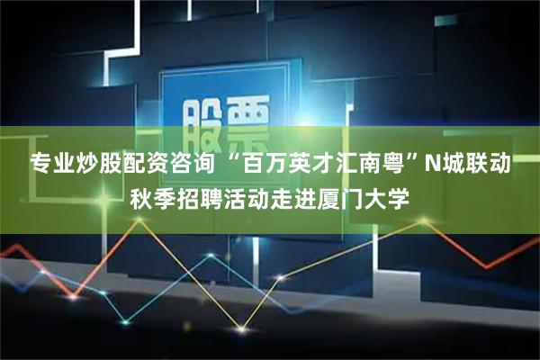专业炒股配资咨询 “百万英才汇南粤”N城联动秋季招聘活动走进厦门大学