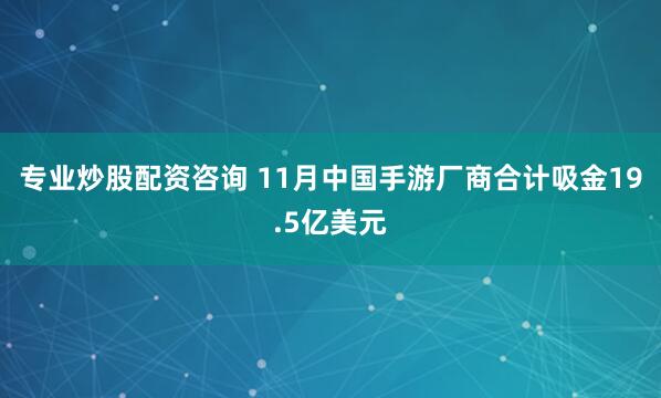 专业炒股配资咨询 11月中国手游厂商合计吸金19.5亿美元