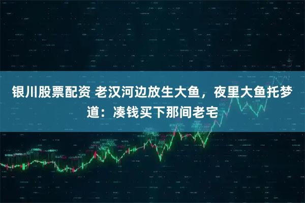 银川股票配资 老汉河边放生大鱼，夜里大鱼托梦道：凑钱买下那间老宅