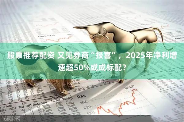 股票推荐配资 又见券商“报喜”,2025年净利增速超50%或成标配?