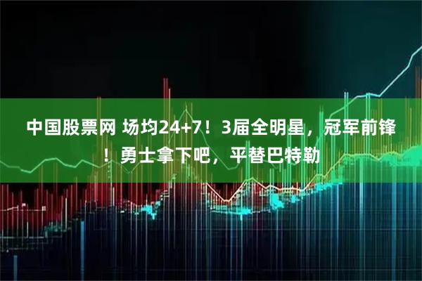 中国股票网 场均24+7！3届全明星，冠军前锋！勇士拿下吧，平替巴特勒