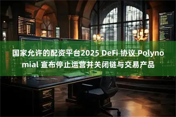 国家允许的配资平台2025 DeFi 协议 Polynomial 宣布停止运营并关闭链与交易产品