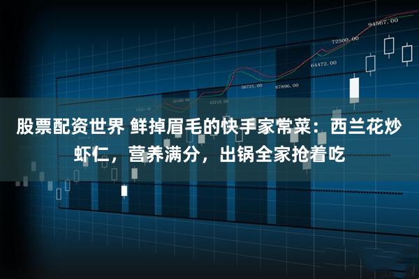 股票配资世界 鲜掉眉毛的快手家常菜：西兰花炒虾仁，营养满分，出锅全家抢着吃