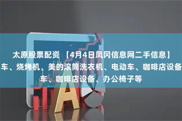 太原股票配资 【4月4日凤冈信息网二手信息】江铃皮卡、餐车、烧烤机、美的滚筒洗衣机、电动车、咖啡店设备、办公椅子等