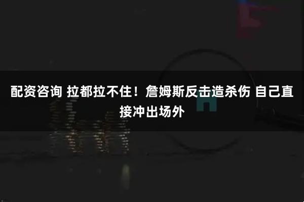 配资咨询 拉都拉不住！詹姆斯反击造杀伤 自己直接冲出场外