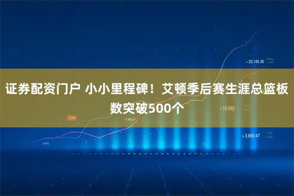 证券配资门户 小小里程碑！艾顿季后赛生涯总篮板数突破500个