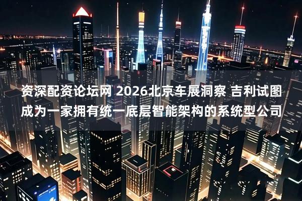 资深配资论坛网 2026北京车展洞察 吉利试图成为一家拥有统一底层智能架构的系统型公司