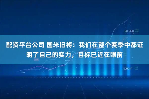 配资平台公司 国米旧将：我们在整个赛季中都证明了自己的实力，目标已近在眼前