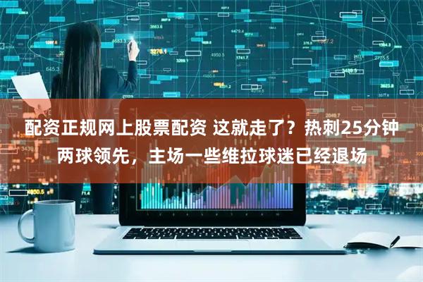 配资正规网上股票配资 这就走了？热刺25分钟两球领先，主场一些维拉球迷已经退场