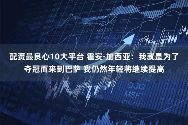 配资最良心10大平台 霍安·加西亚：我就是为了夺冠而来到巴萨 我仍然年轻将继续提高