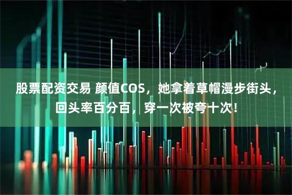 股票配资交易 颜值COS,她拿着草帽漫步街头,回头率百分百,穿一次被夸十次!