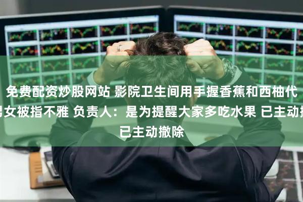 免费配资炒股网站 影院卫生间用手握香蕉和西柚代指男女被指不雅 负责人:是为提醒大家多吃水果 已主动撤除